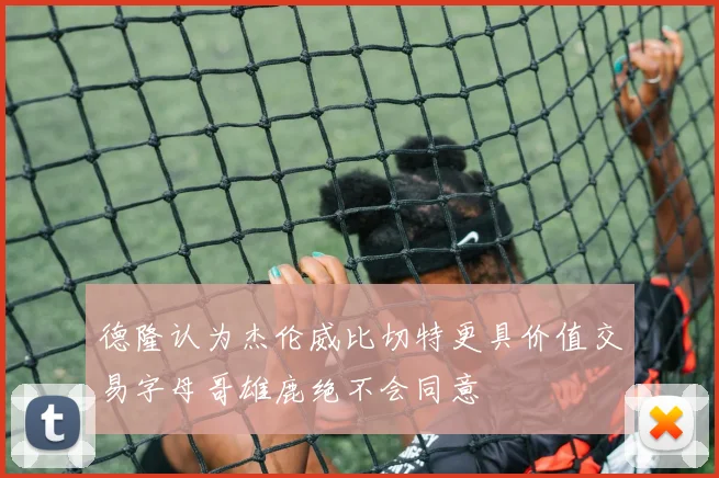 德隆认为杰伦威比切特更具价值交易字母哥雄鹿绝不会同意