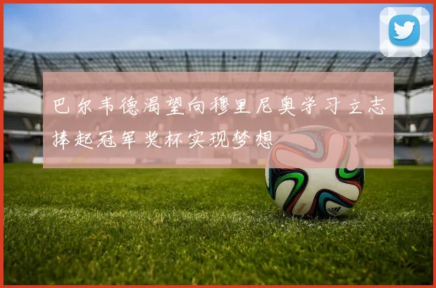 巴尔韦德渴望向穆里尼奥学习立志捧起冠军奖杯实现梦想