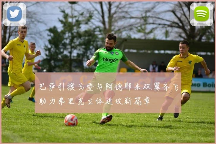 巴萨引援戈登与阿德耶米双翼齐飞助力弗里克立体进攻新篇章
