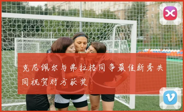 克尼佩尔与弗拉格同争最佳新秀共同祝贺对方获奖