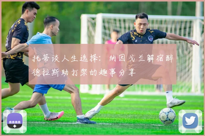 托蒂谈人生选择：纳因戈兰解宿醉德拉斯助打架的趣事分享