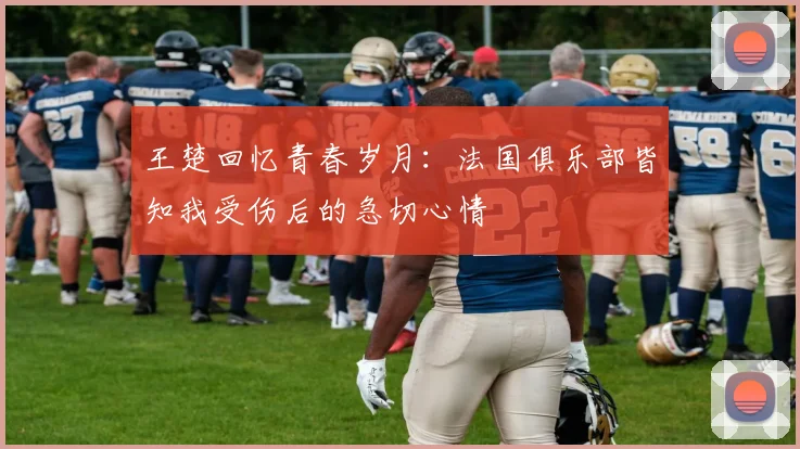 王楚回忆青春岁月：法国俱乐部皆知我受伤后的急切心情