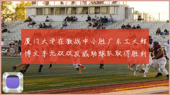 厦门大学在激战中小胜广东工大郑博文李元双双发威助球队取得胜利