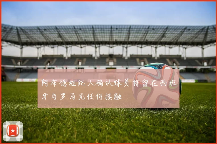 阿布德经纪人确认球员将留在西班牙与罗马无任何接触