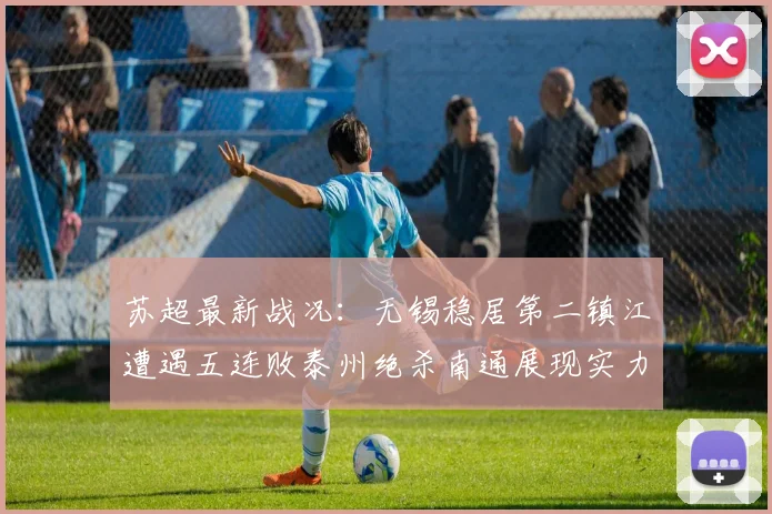 苏超最新战况：无锡稳居第二镇江遭遇五连败泰州绝杀南通展现实力