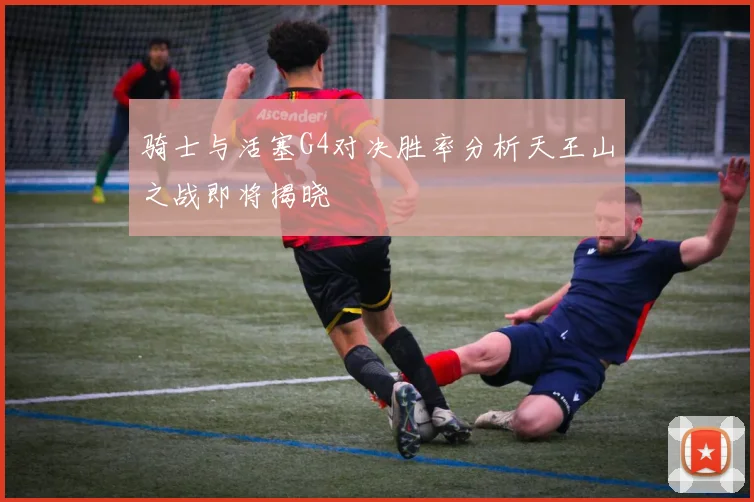 骑士与活塞G4对决胜率分析天王山之战即将揭晓