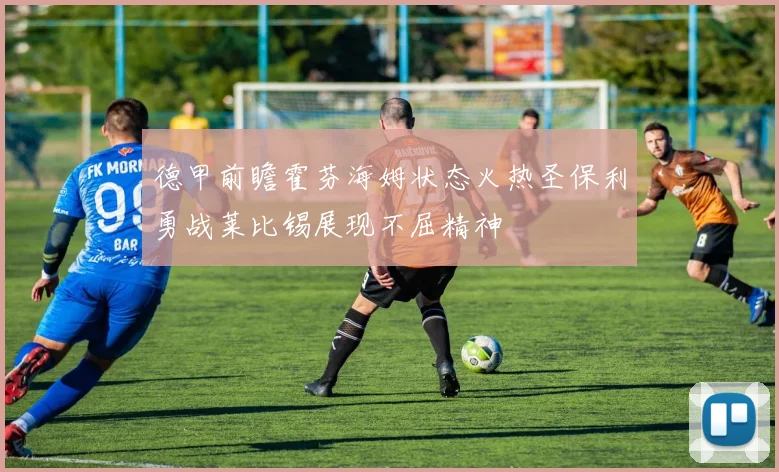 德甲前瞻霍芬海姆状态火热圣保利勇战莱比锡展现不屈精神