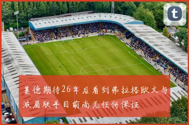 基德期待26年后看到弗拉格欧文与浓眉联手目前尚无任何保证