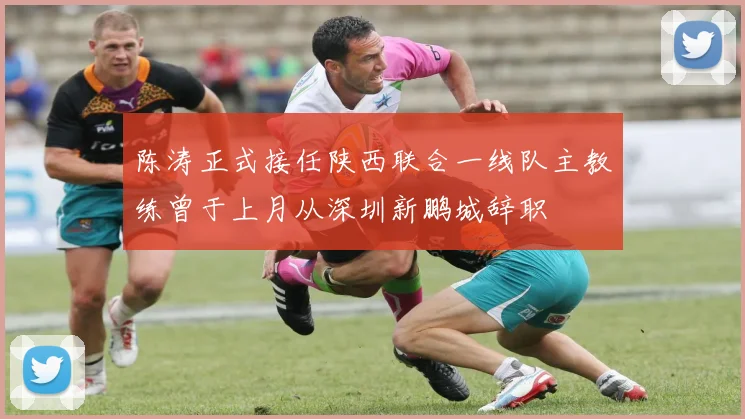 陈涛正式接任陕西联合一线队主教练曾于上月从深圳新鹏城辞职