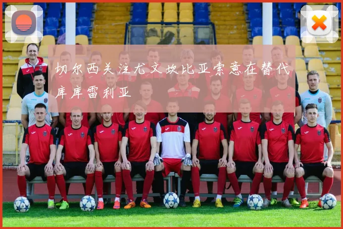 切尔西关注尤文坎比亚索意在替代库库雷利亚
