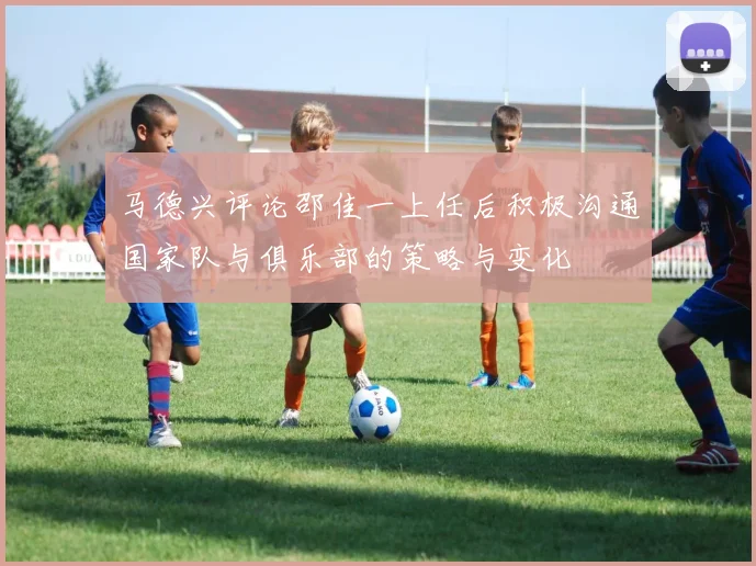 马德兴评论邵佳一上任后积极沟通国家队与俱乐部的策略与变化