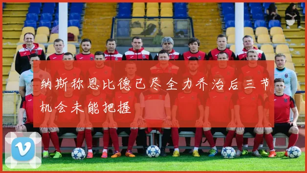 纳斯称恩比德已尽全力乔治后三节机会未能把握