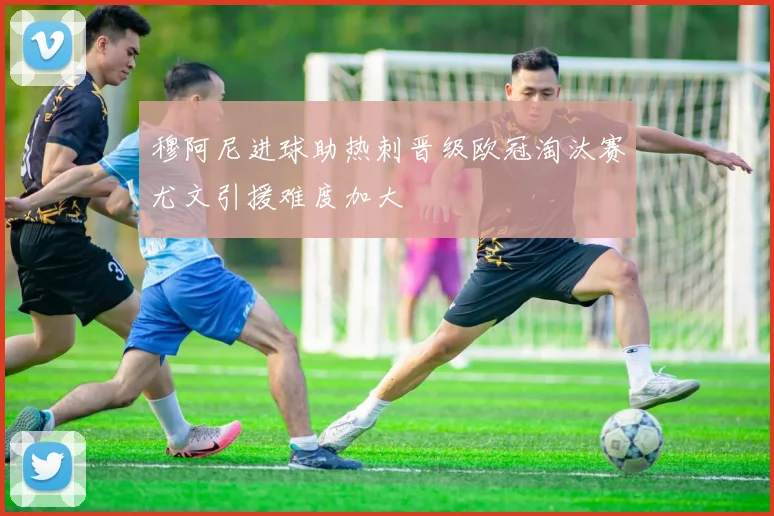 穆阿尼进球助热刺晋级欧冠淘汰赛尤文引援难度加大