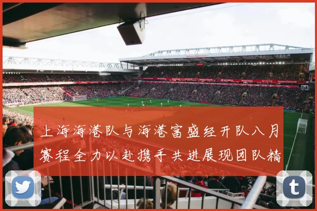 上海海港队与海港富盛经开队八月赛程全力以赴携手共进展现团队精神