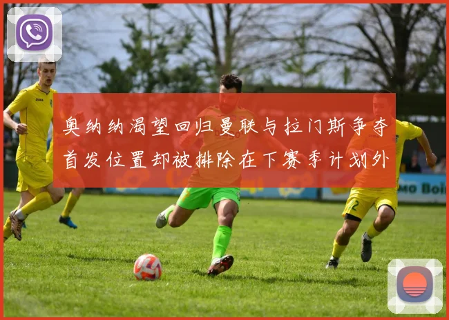 奥纳纳渴望回归曼联与拉门斯争夺首发位置却被排除在下赛季计划外