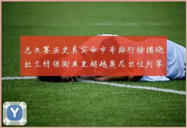 总决赛历史真实命中率排行榜揭晓杜兰特领衔库里超越奥尼尔位列第11
