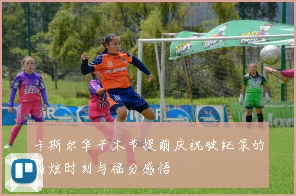 卡斯尔华子末节提前庆祝破纪录的酷炫时刻与福分感悟