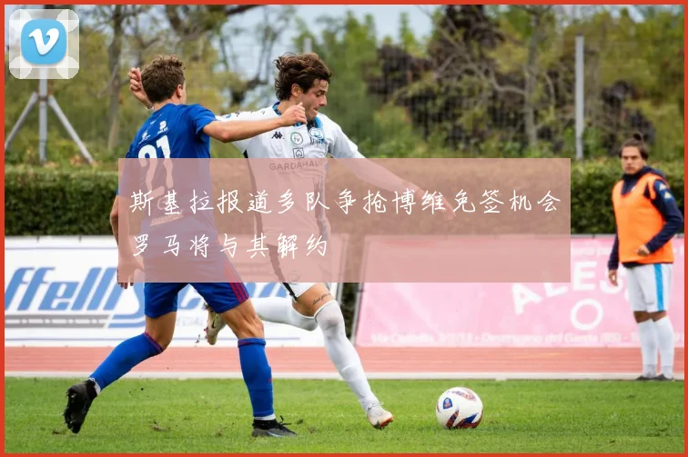 斯基拉报道多队争抢博维免签机会罗马将与其解约