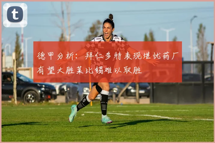 德甲分析：拜仁多特表现堪忧药厂有望大胜莱比锡难以取胜