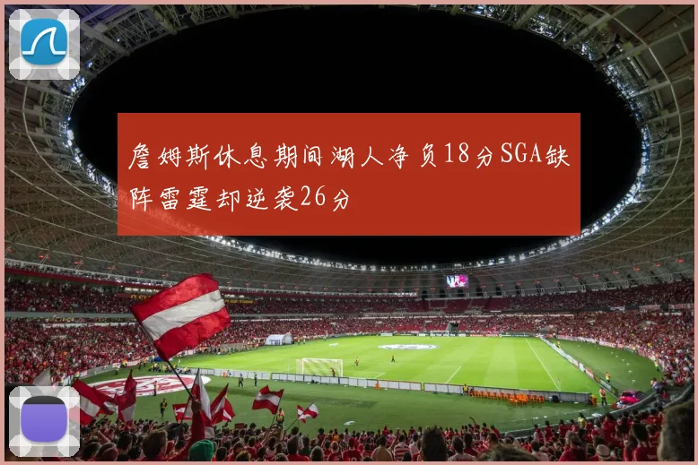 詹姆斯休息期间湖人净负18分SGA缺阵雷霆却逆袭26分