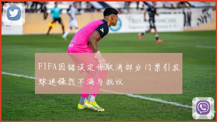 FIFA因错误定价取消部分门票引发球迷强烈不满与抗议