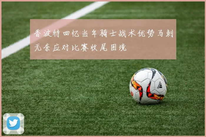 香波特回忆当年骑士战术优势马刺无奈应对比赛收尾困境