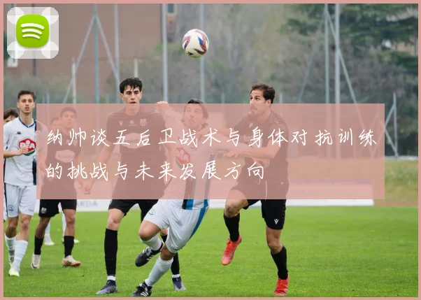 纳帅谈五后卫战术与身体对抗训练的挑战与未来发展方向