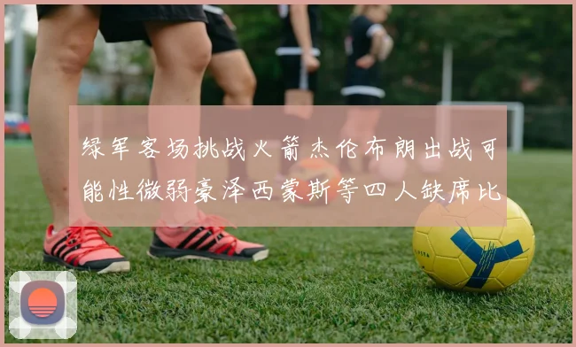 绿军客场挑战火箭杰伦布朗出战可能性微弱豪泽西蒙斯等四人缺席比赛