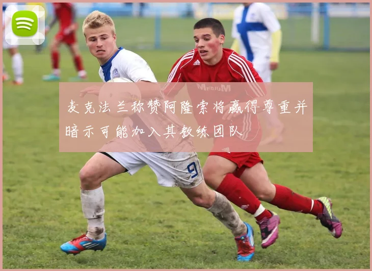 麦克法兰称赞阿隆索将赢得尊重并暗示可能加入其教练团队