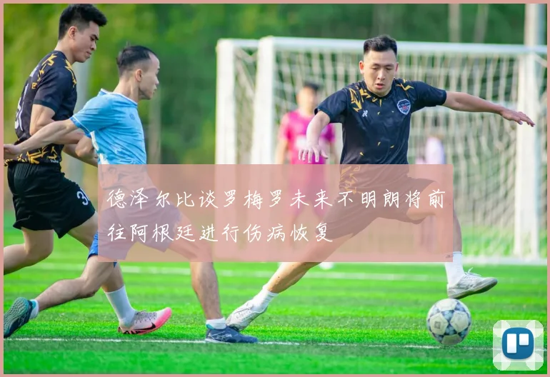 德泽尔比谈罗梅罗未来不明朗将前往阿根廷进行伤病恢复