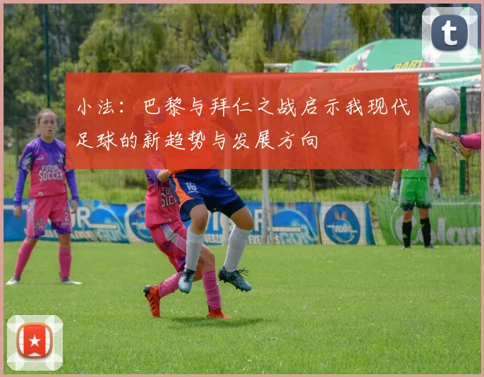 小法：巴黎与拜仁之战启示我现代足球的新趋势与发展方向