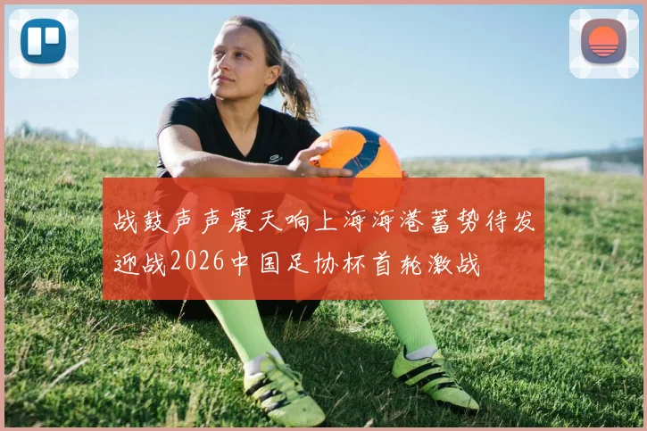 战鼓声声震天响上海海港蓄势待发迎战2026中国足协杯首轮激战
