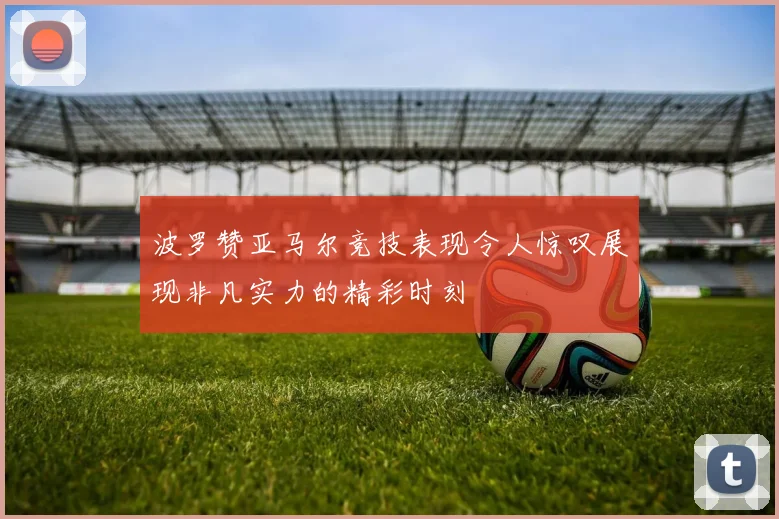 波罗赞亚马尔竞技表现令人惊叹展现非凡实力的精彩时刻