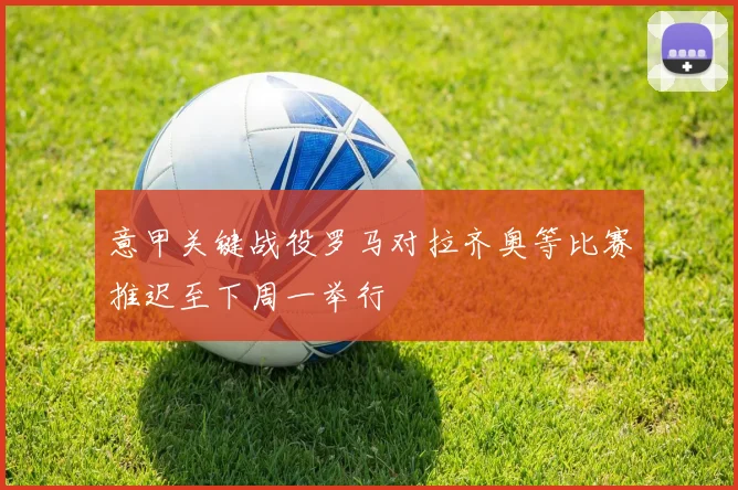 意甲关键战役罗马对拉齐奥等比赛推迟至下周一举行
