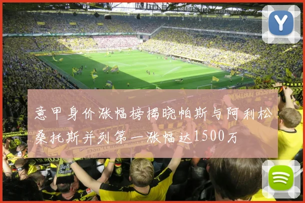 意甲身价涨幅榜揭晓帕斯与阿利松桑托斯并列第一涨幅达1500万