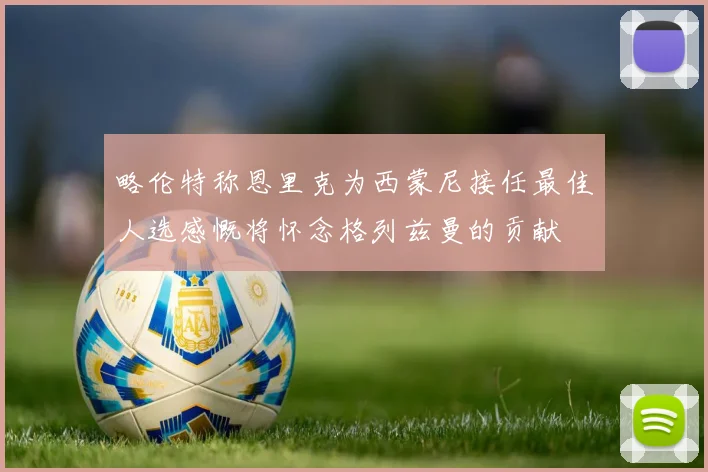 略伦特称恩里克为西蒙尼接任最佳人选感慨将怀念格列兹曼的贡献