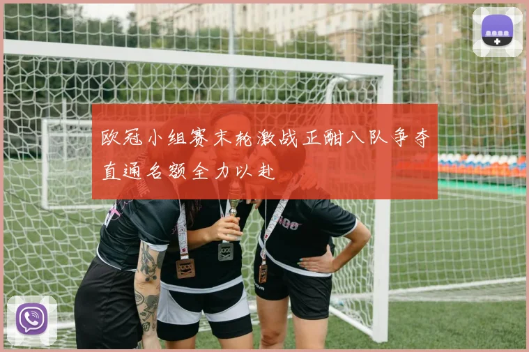 欧冠小组赛末轮激战正酣八队争夺直通名额全力以赴