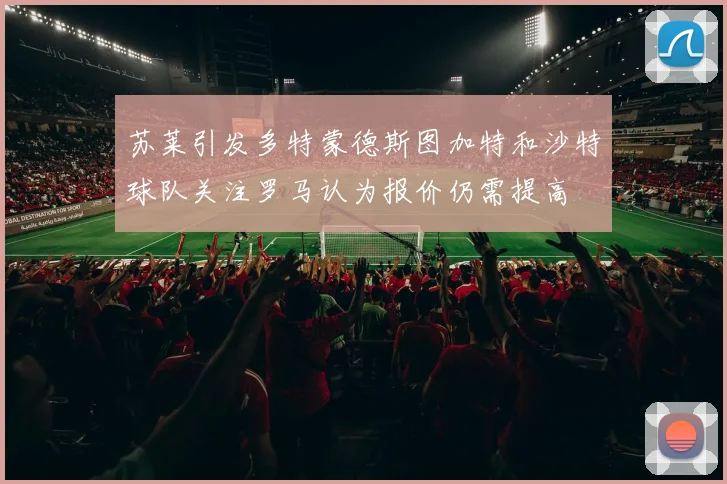 苏莱引发多特蒙德斯图加特和沙特球队关注罗马认为报价仍需提高