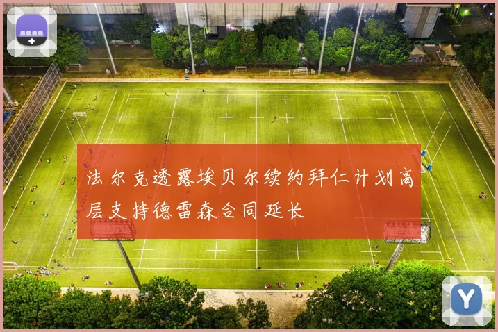 法尔克透露埃贝尔续约拜仁计划高层支持德雷森合同延长