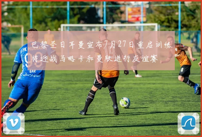 巴黎圣日耳曼宣布7月27日重启训练将迎战马略卡和曼联进行友谊赛