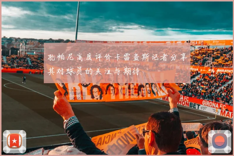 孔帕尼高度评价卡雷查斯记者分享其对球员的关注与期待